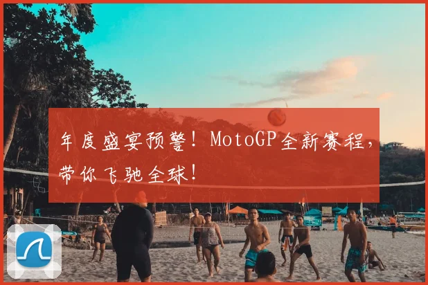年度盛宴预警!MotoGP全新赛程,带你飞驰全球!