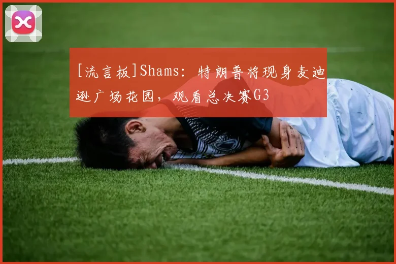 [流言板]Shams：特朗普将现身麦迪逊广场花园，观看总决赛G3