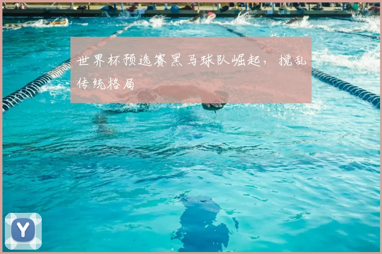 世界杯预选赛黑马球队崛起，搅乱传统格局