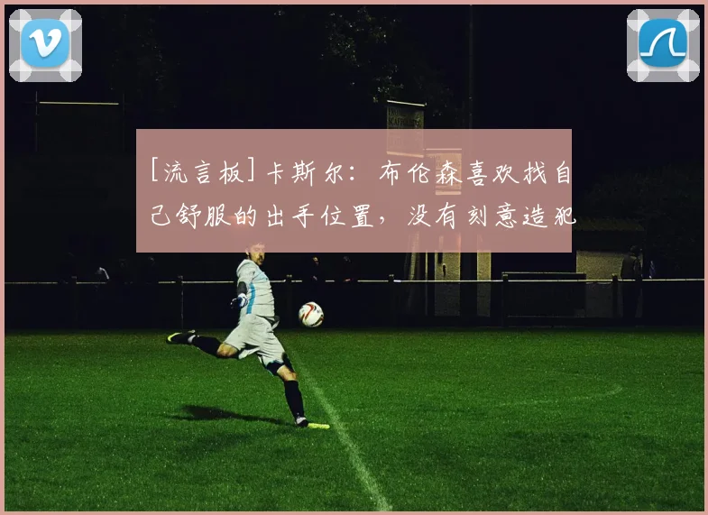 [流言板]卡斯尔：布伦森喜欢找自己舒服的出手位置，没有刻意造犯规