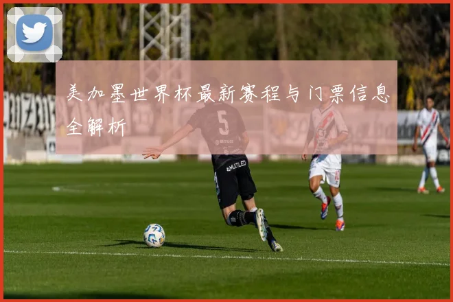 美加墨世界杯最新赛程与门票信息全解析