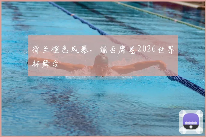 荷兰橙色风暴，能否席卷2026世界杯舞台