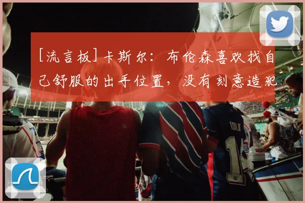 [流言板]卡斯尔：布伦森喜欢找自己舒服的出手位置，没有刻意造犯规