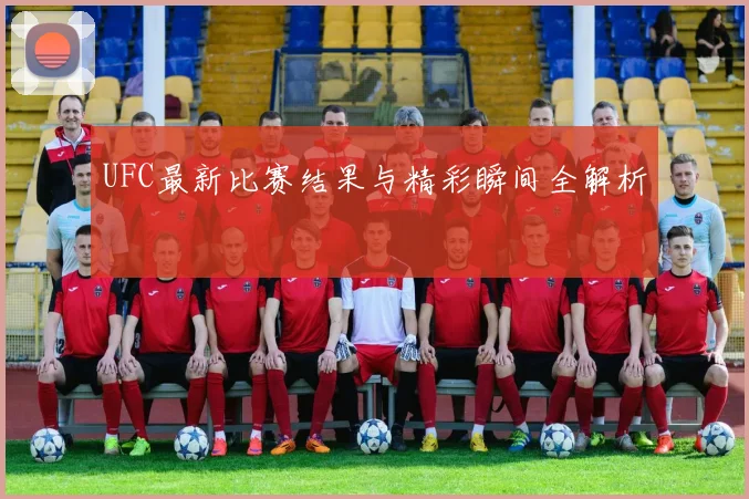 UFC最新比赛结果与精彩瞬间全解析