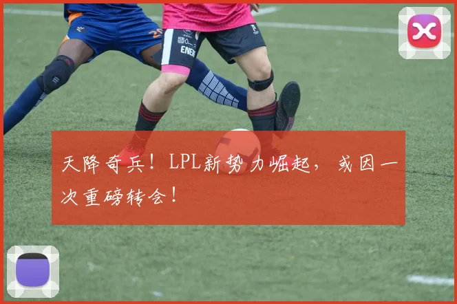 天降奇兵！LPL新势力崛起，或因一次重磅转会！