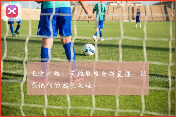 王者之路，英雄联盟手游直播，记录他们的成长足迹！