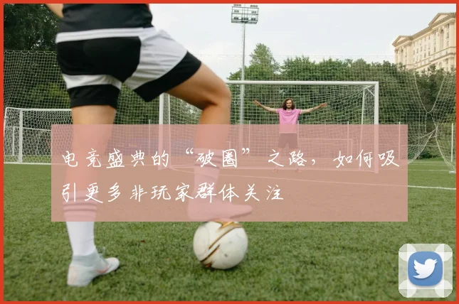 电竞盛典的“破圈”之路，如何吸引更多非玩家群体关注