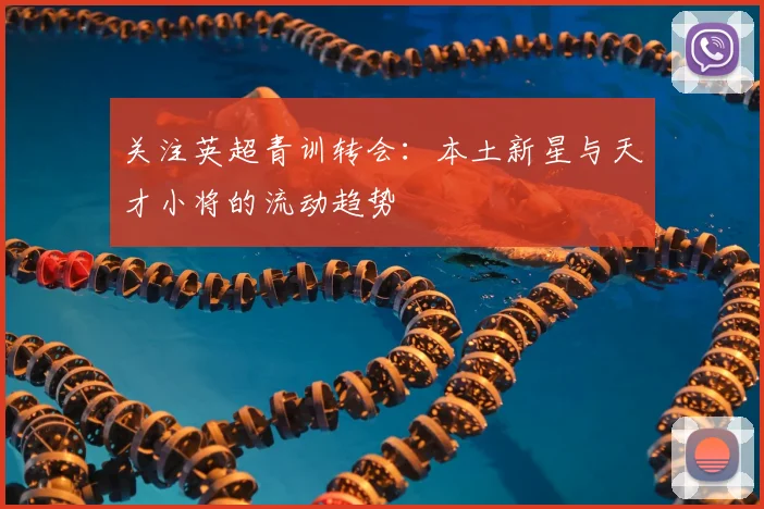 关注英超青训转会：本土新星与天才小将的流动趋势