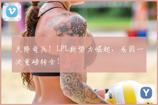 天降奇兵!LPL新势力崛起,或因一次重磅转会!
