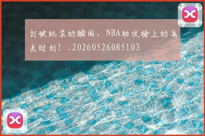 打破纪录的瞬间,NBA助攻榜上的高光时刻!_20260526085103