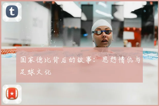 国家德比背后的故事：恩怨情仇与足球文化