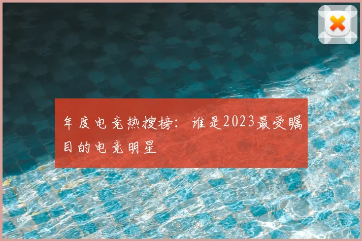 年度电竞热搜榜：谁是2023最受瞩目的电竞明星