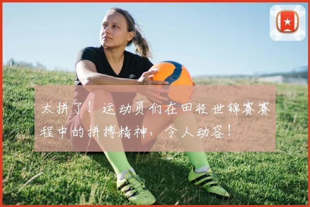 太拼了!运动员们在田径世锦赛赛程中的拼搏精神,令人动容!