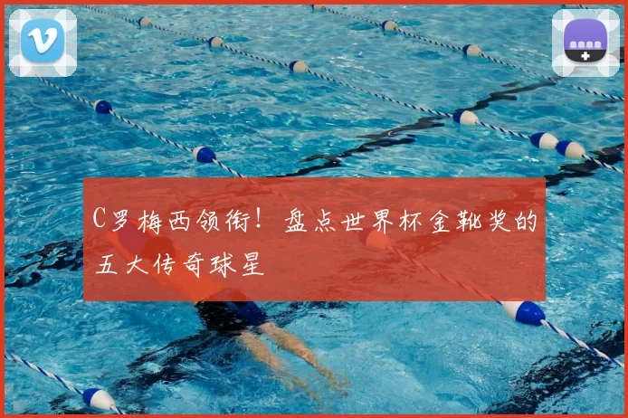 C罗梅西领衔!盘点世界杯金靴奖的五大传奇球星