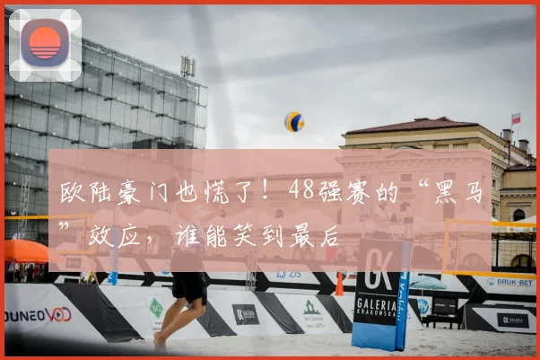 欧陆豪门也慌了!48强赛的“黑马”效应,谁能笑到最后