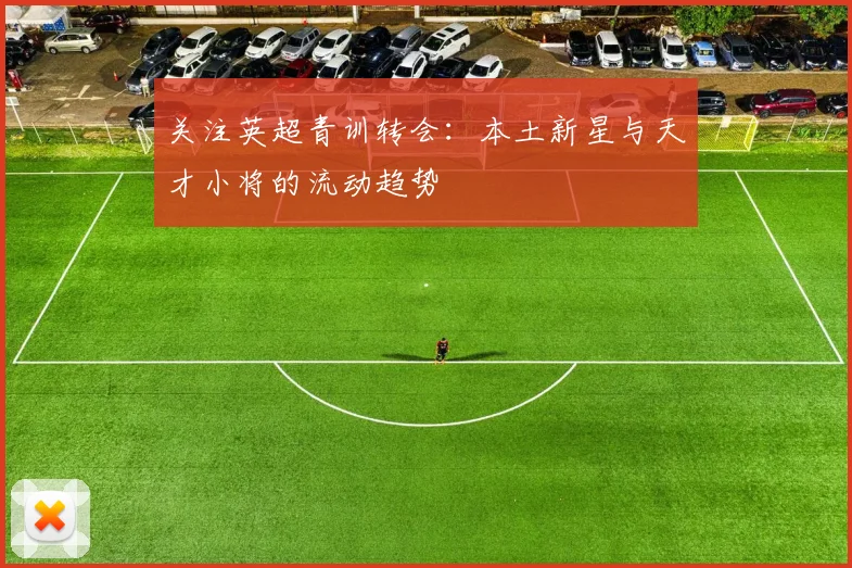 关注英超青训转会:本土新星与天才小将的流动趋势