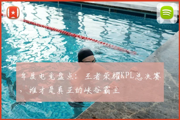 年度电竞盘点：王者荣耀KPL总决赛，谁才是真正的峡谷霸主