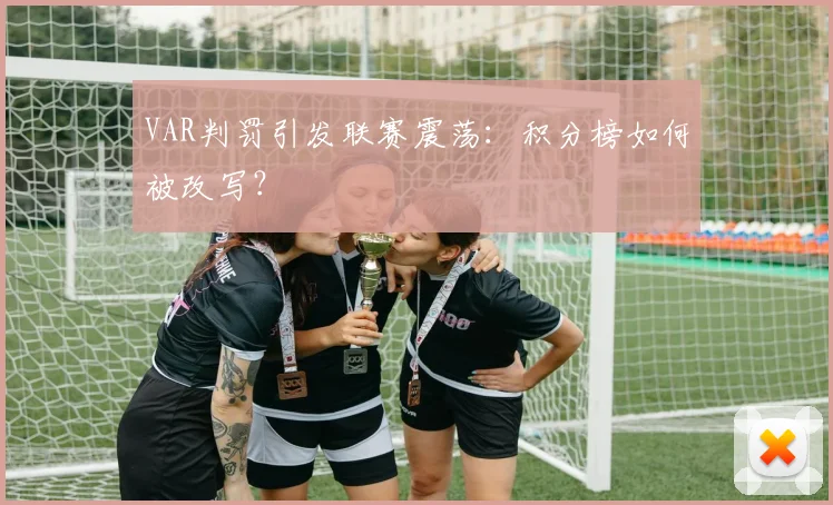 VAR判罚引发联赛震荡:积分榜如何被改写?