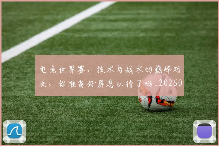 电竞世界赛，技术与战术的巅峰对决，你准备好屏息以待了吗_20260526085553