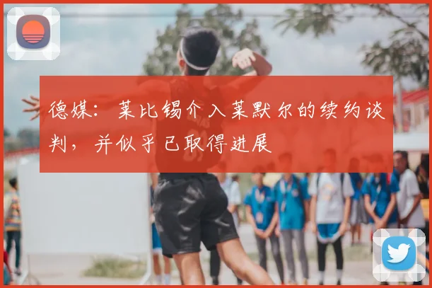 德媒：莱比锡介入莱默尔的续约谈判，并似乎已取得进展
