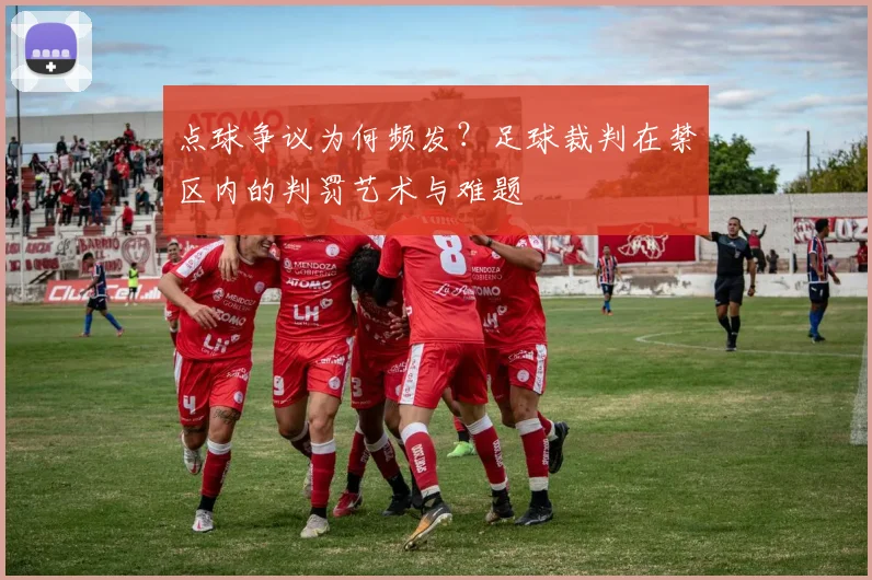 点球争议为何频发？足球裁判在禁区内的判罚艺术与难题
