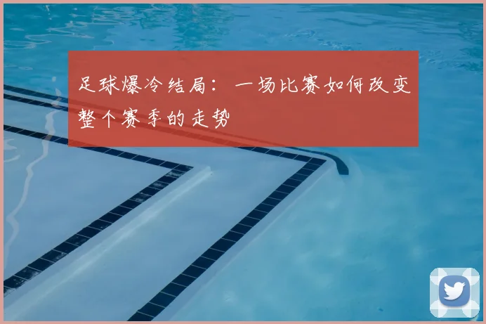足球爆冷结局：一场比赛如何改变整个赛季的走势