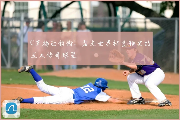 C罗梅西领衔!盘点世界杯金靴奖的五大传奇球星