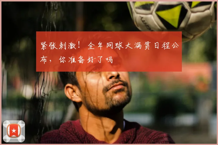 紧张刺激!全年网球大满贯日程公布,你准备好了吗