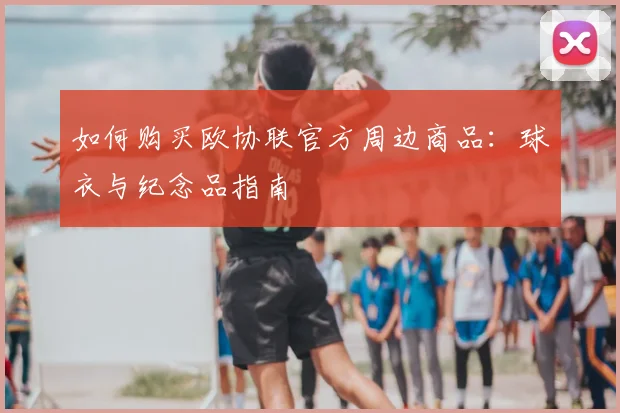 如何购买欧协联官方周边商品：球衣与纪念品指南