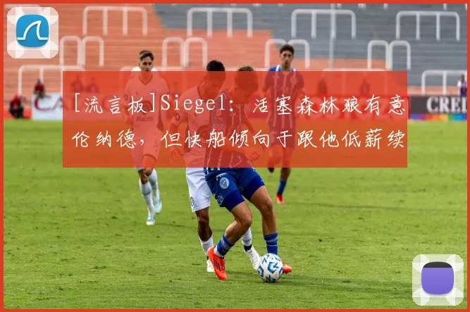 [流言板]Siegel：活塞森林狼有意伦纳德，但快船倾向于跟他低薪续约