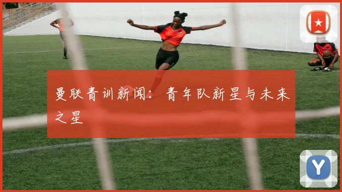 曼联青训新闻:青年队新星与未来之星