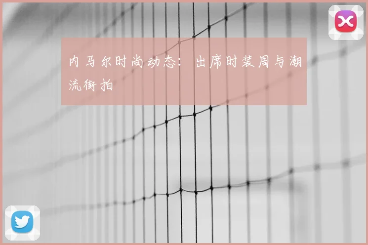 内马尔时尚动态:出席时装周与潮流街拍