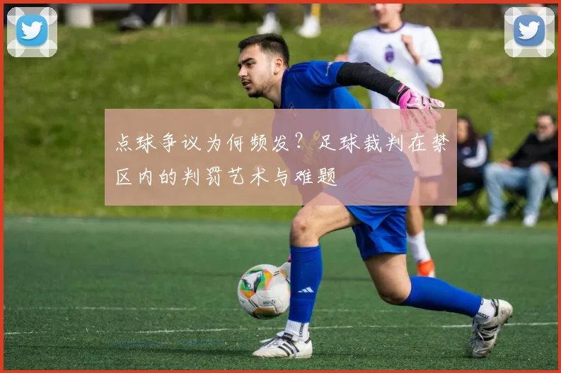 点球争议为何频发？足球裁判在禁区内的判罚艺术与难题