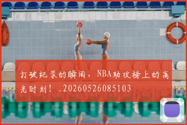 打破纪录的瞬间,NBA助攻榜上的高光时刻!_20260526085103