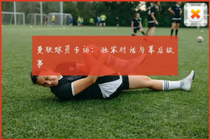 曼联球员专访：独家对话与幕后故事