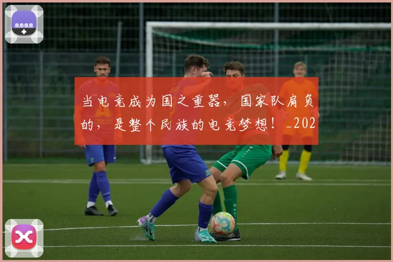 当电竞成为国之重器,国家队肩负的,是整个民族的电竞梦想!_20260526074255