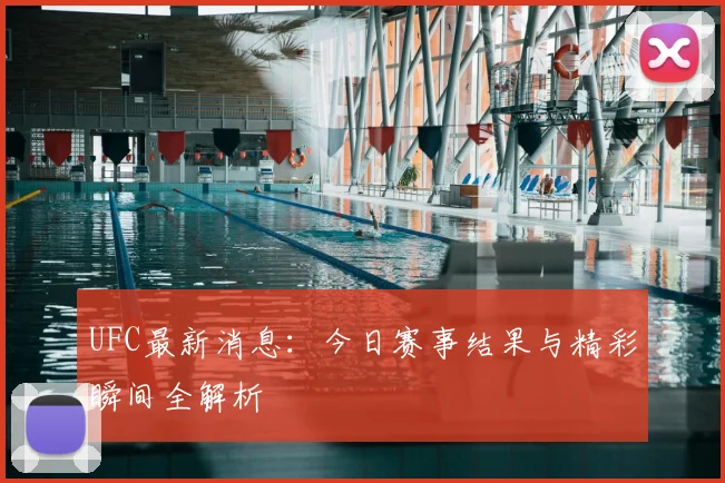 UFC最新消息:今日赛事结果与精彩瞬间全解析