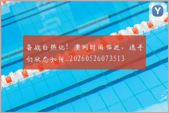 备战白热化!澳网时间临近,选手们状态如何_20260526073513