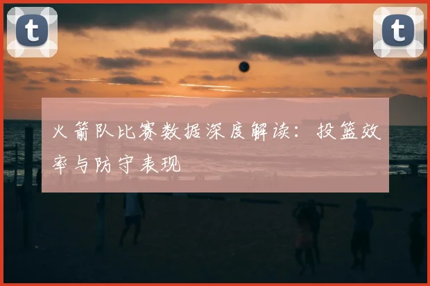 火箭队比赛数据深度解读：投篮效率与防守表现
