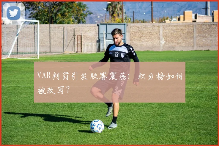 VAR判罚引发联赛震荡：积分榜如何被改写？