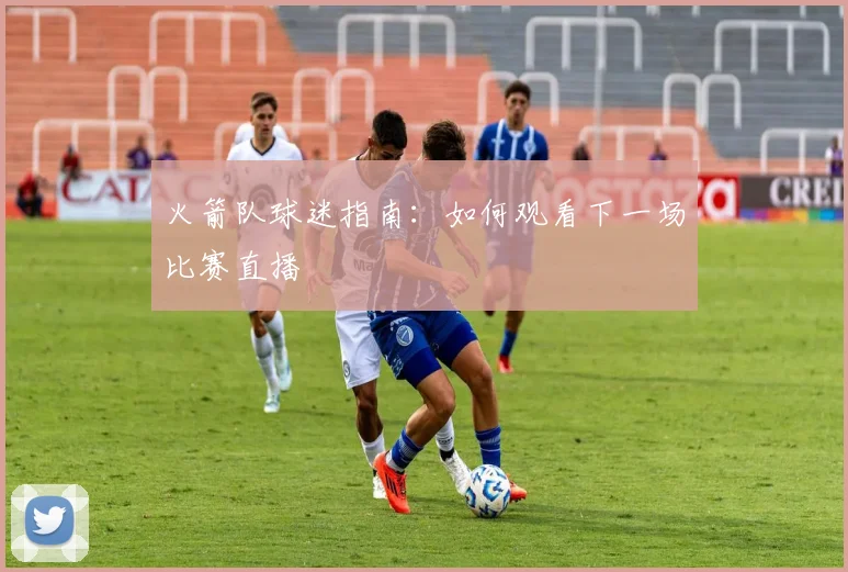 火箭队球迷指南：如何观看下一场比赛直播