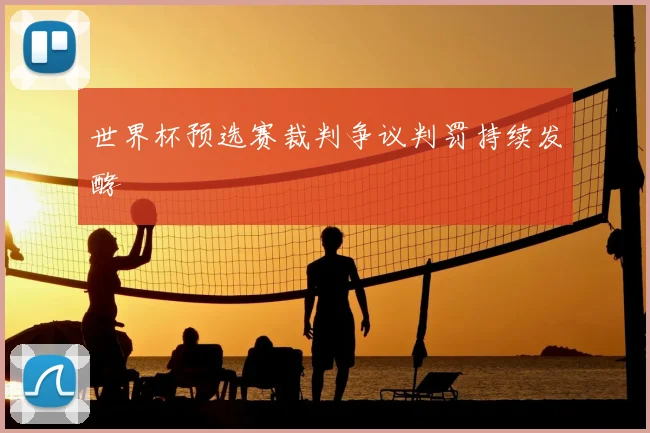 世界杯预选赛裁判争议判罚持续发酵