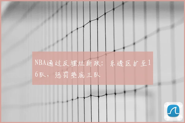 NBA通过反摆烂新政：乐透区扩至16队，惩罚垫底三队
