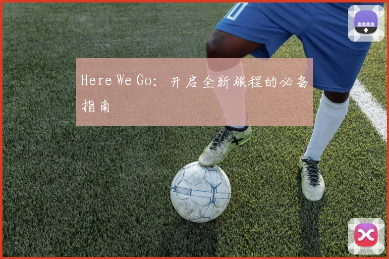 Here We Go：开启全新旅程的必备指南