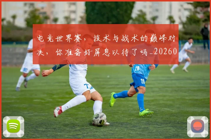 电竞世界赛,技术与战术的巅峰对决,你准备好屏息以待了吗_20260526085553