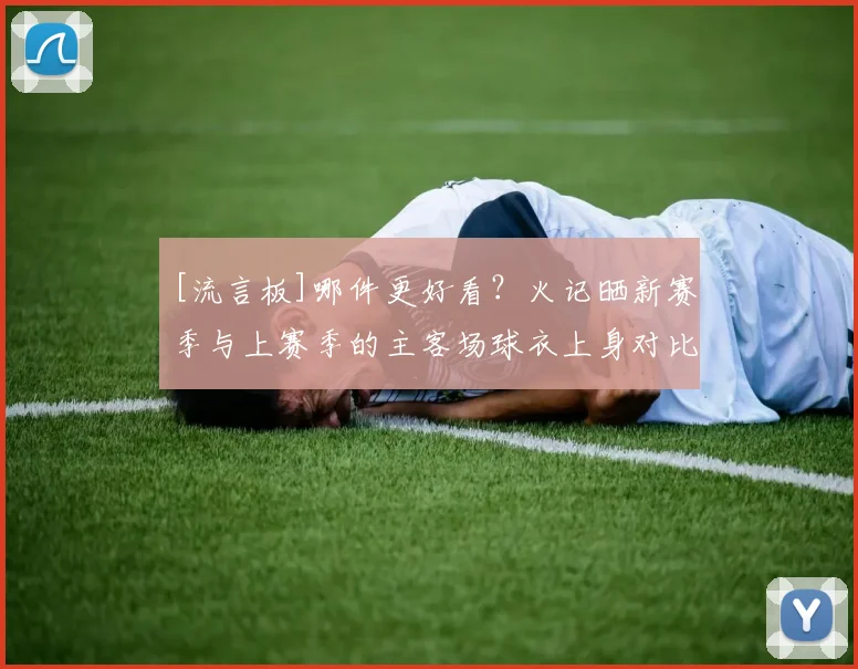 [流言板]哪件更好看？火记晒新赛季与上赛季的主客场球衣上身对比图