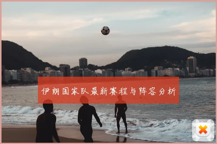 伊朗国家队最新赛程与阵容分析