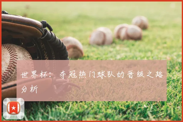 世界杯:夺冠热门球队的晋级之路分析