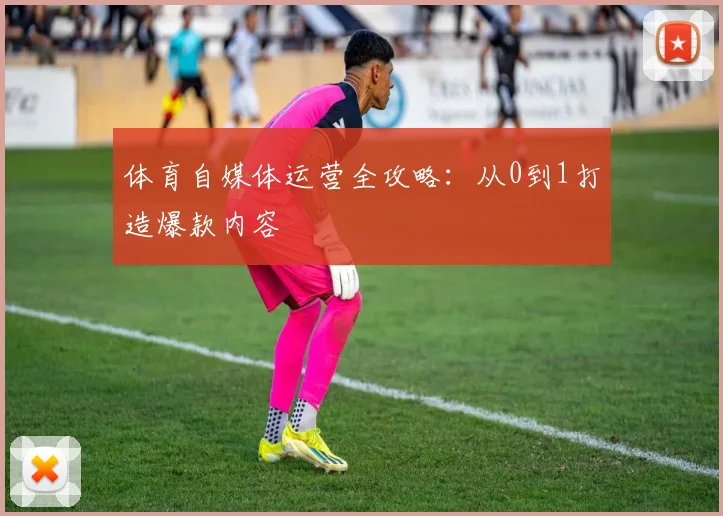 体育自媒体运营全攻略:从0到1打造爆款内容