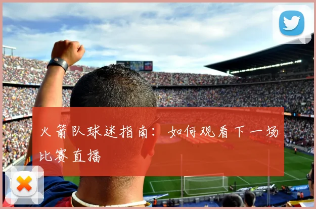火箭队球迷指南：如何观看下一场比赛直播